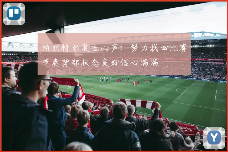 珀尔特尔复出心声：努力找回比赛节奏背部状态良好信心满满