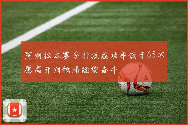 阿利松本赛季扑救成功率低于65不愿离开利物浦继续奋斗