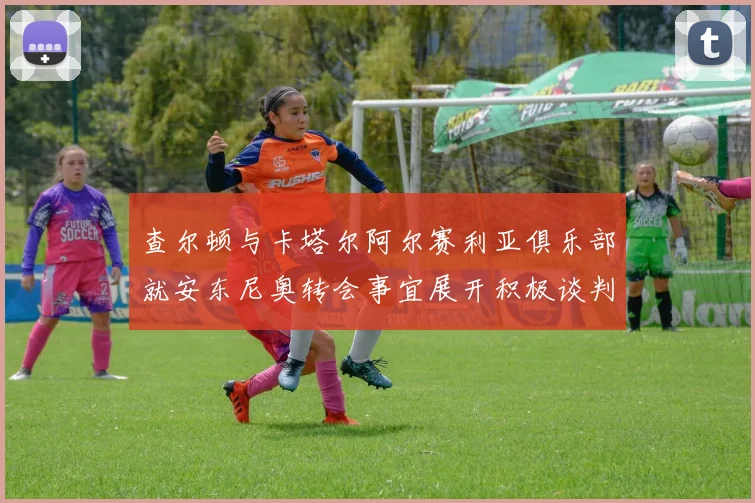 查尔顿与卡塔尔阿尔赛利亚俱乐部就安东尼奥转会事宜展开积极谈判