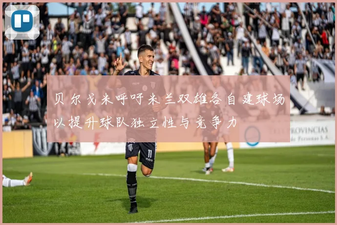 贝尔戈米呼吁米兰双雄各自建球场以提升球队独立性与竞争力