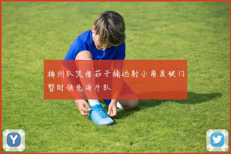 梅州队凭借茹子楠远射小角度破门暂时领先海牛队