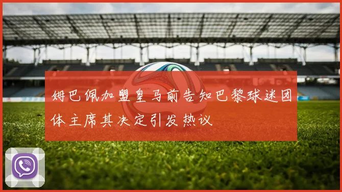 姆巴佩加盟皇马前告知巴黎球迷团体主席其决定引发热议