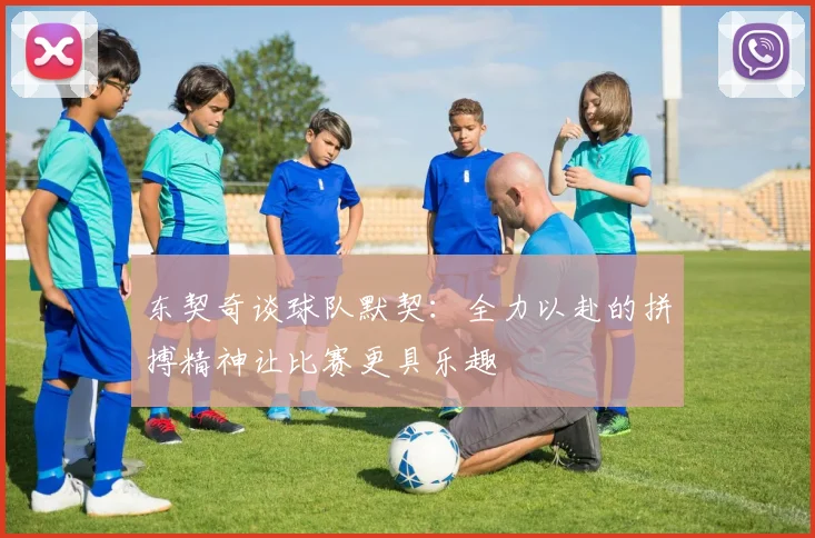 东契奇谈球队默契：全力以赴的拼搏精神让比赛更具乐趣