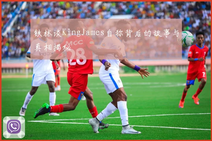 铁林谈KingJames自称背后的故事与真相揭秘