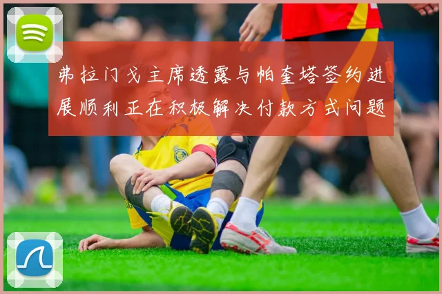 弗拉门戈主席透露与帕奎塔签约进展顺利正在积极解决付款方式问题