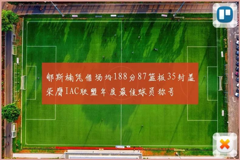 郇斯楠凭借场均188分87篮板35封盖荣膺IAC联盟年度最佳球员称号