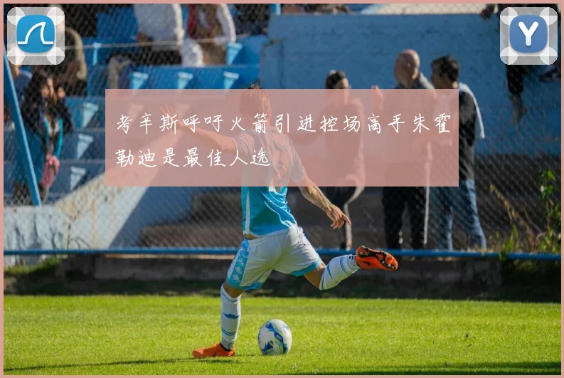 考辛斯呼吁火箭引进控场高手朱霍勒迪是最佳人选