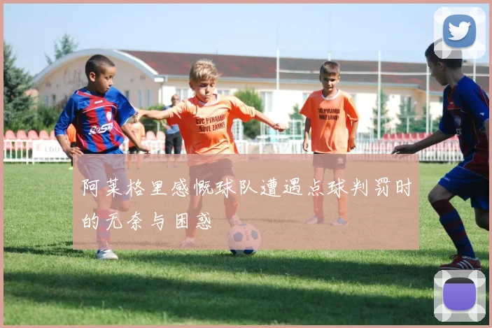 阿莱格里感慨球队遭遇点球判罚时的无奈与困惑