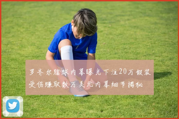 罗齐尔赌球内幕曝光下注20万假装受伤赚取数万美元内幕细节揭秘