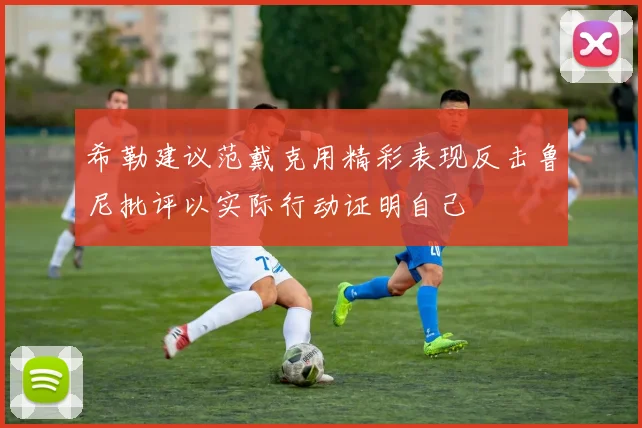 希勒建议范戴克用精彩表现反击鲁尼批评以实际行动证明自己