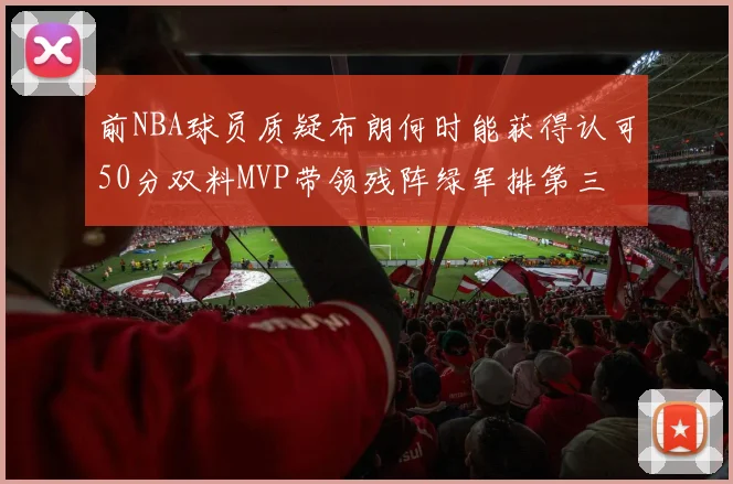 前NBA球员质疑布朗何时能获得认可50分双料MVP带领残阵绿军排第三