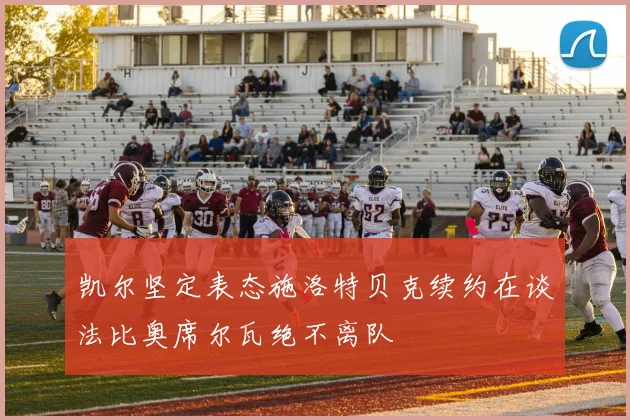 凯尔坚定表态施洛特贝克续约在谈法比奥席尔瓦绝不离队