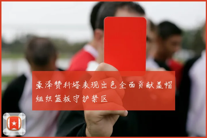 豪泽赞科塔表现出色全面贡献盖帽组织篮板守护禁区