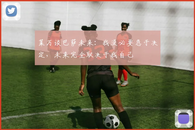 莱万谈巴萨未来：我没必要急于决定，未来完全取决于我自己