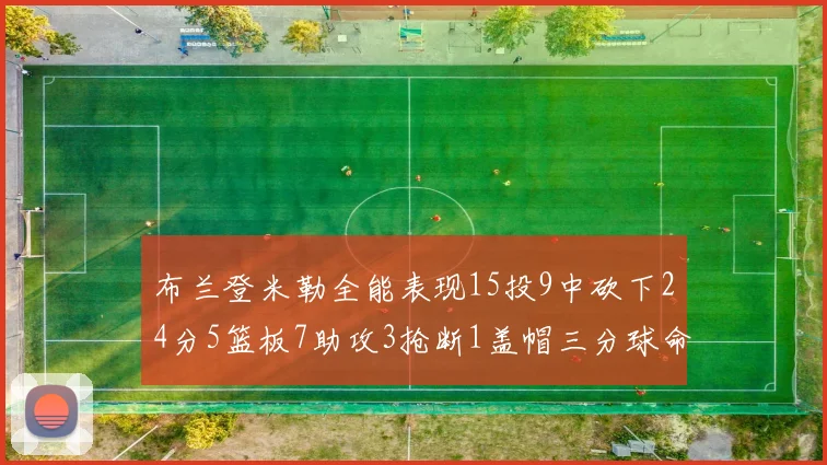布兰登米勒全能表现15投9中砍下24分5篮板7助攻3抢断1盖帽三分球命中率高达57