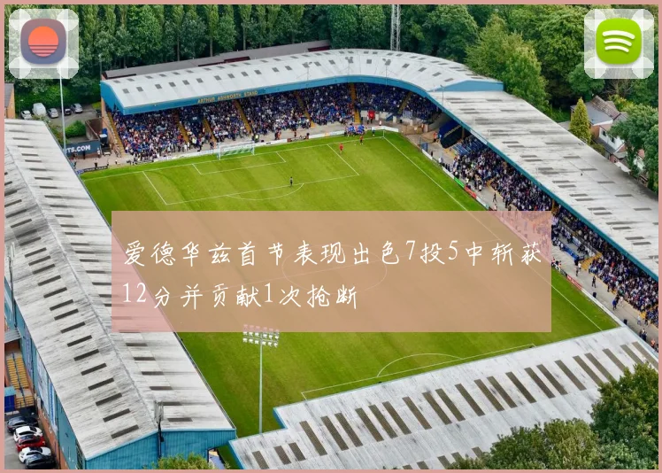 爱德华兹首节表现出色7投5中斩获12分并贡献1次抢断