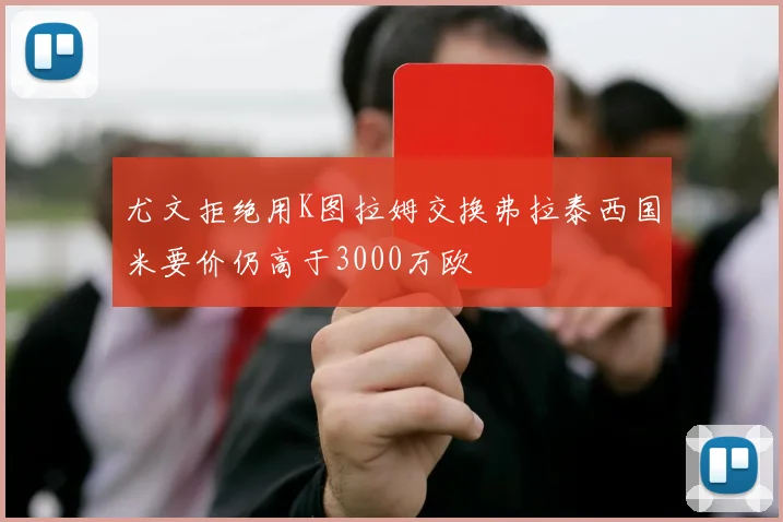 尤文拒绝用K图拉姆交换弗拉泰西国米要价仍高于3000万欧