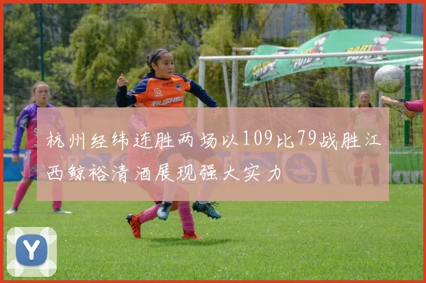 杭州经纬连胜两场以109比79战胜江西鲸裕清酒展现强大实力
