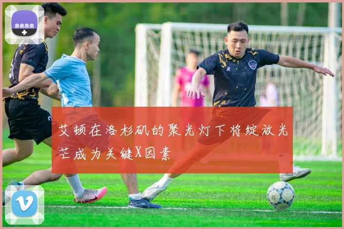 艾顿在洛杉矶的聚光灯下将绽放光芒成为关键X因素