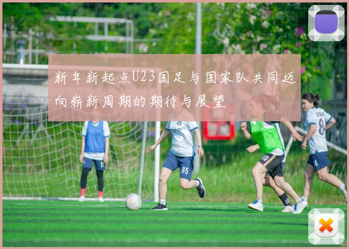 新年新起点U23国足与国家队共同迈向崭新周期的期待与展望
