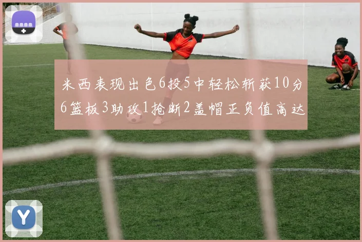 米西表现出色6投5中轻松斩获10分6篮板3助攻1抢断2盖帽正负值高达18