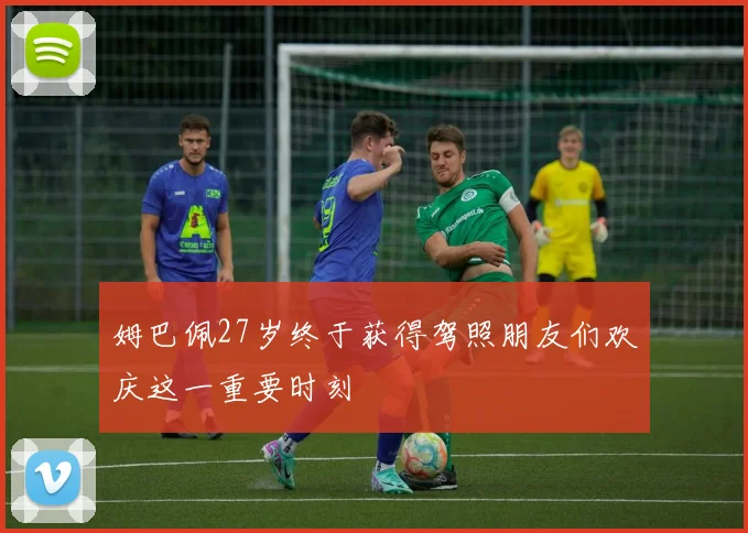 姆巴佩27岁终于获得驾照朋友们欢庆这一重要时刻