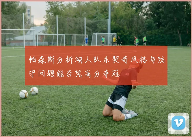 帕森斯分析湖人队东契奇风格与防守问题能否凭高分夺冠