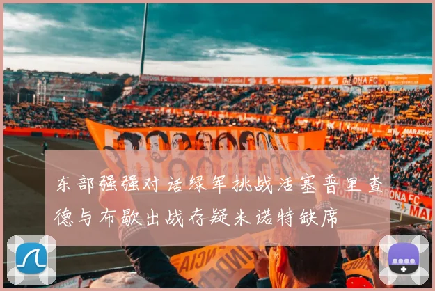 东部强强对话绿军挑战活塞普里查德与布歇出战存疑米诺特缺席