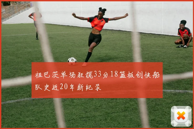 祖巴茨单场狂揽33分18篮板创快船队史近20年新纪录