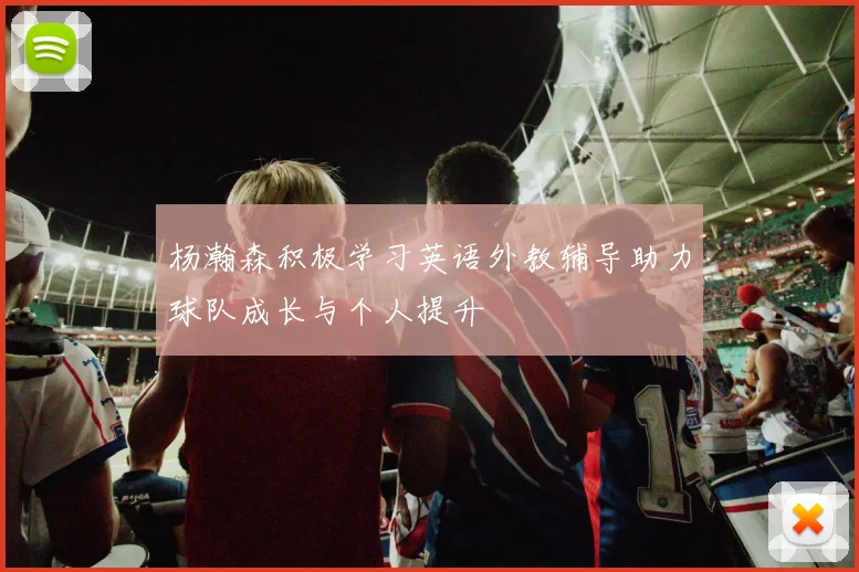 杨瀚森积极学习英语外教辅导助力球队成长与个人提升