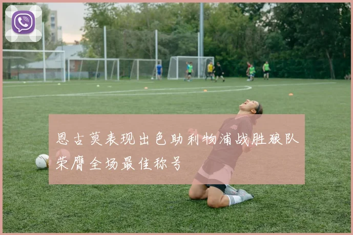 恩古莫表现出色助利物浦战胜狼队荣膺全场最佳称号