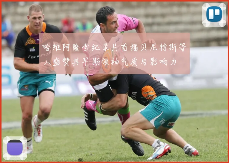 哈维阿隆索纪录片首播贝尼特斯等人盛赞其早期领袖气质与影响力