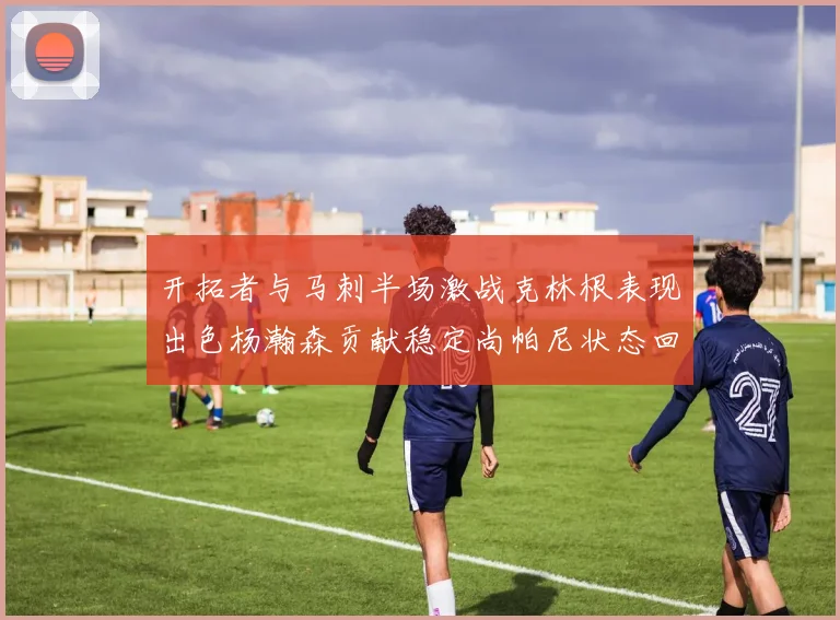 开拓者与马刺半场激战克林根表现出色杨瀚森贡献稳定尚帕尼状态回暖