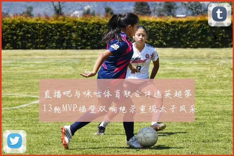 直播吧与咪咕体育联合评选英超第13轮MVP福登双响绝杀重现太子风采