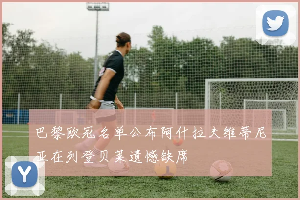 巴黎欧冠名单公布阿什拉夫维蒂尼亚在列登贝莱遗憾缺席