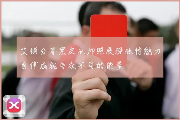 艾顿分享黑皮衣帅照展现独特魅力自律成就与众不同的能量