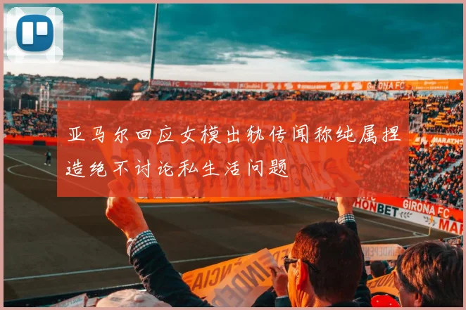亚马尔回应女模出轨传闻称纯属捏造绝不讨论私生活问题