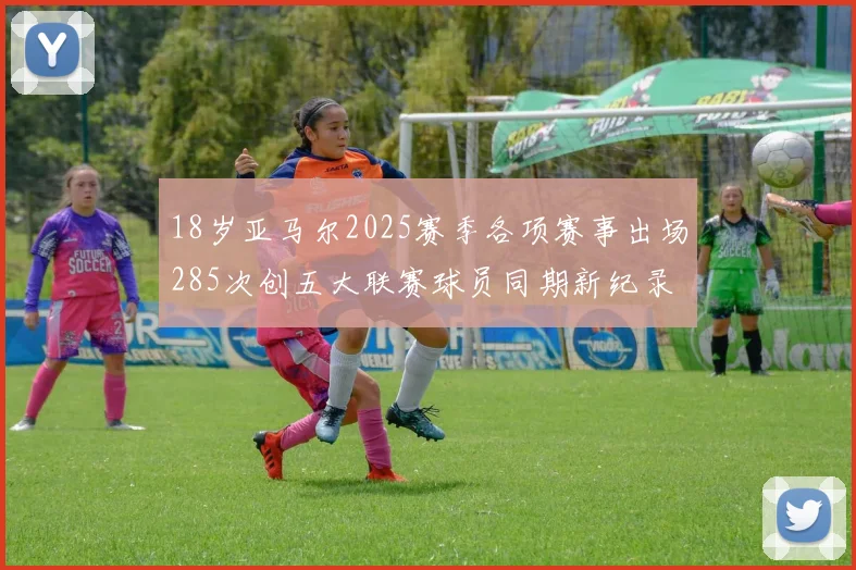 18岁亚马尔2025赛季各项赛事出场285次创五大联赛球员同期新纪录