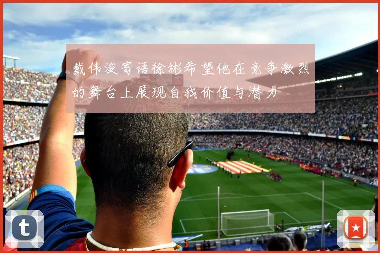 戴伟浚寄语徐彬希望他在竞争激烈的舞台上展现自我价值与潜力