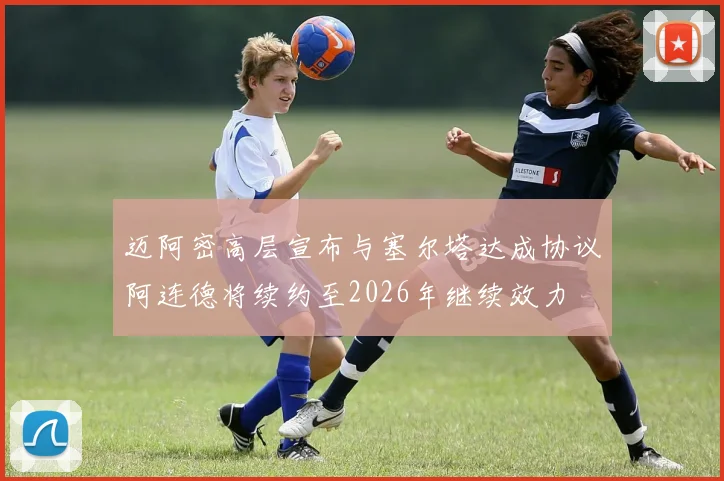 迈阿密高层宣布与塞尔塔达成协议阿连德将续约至2026年继续效力