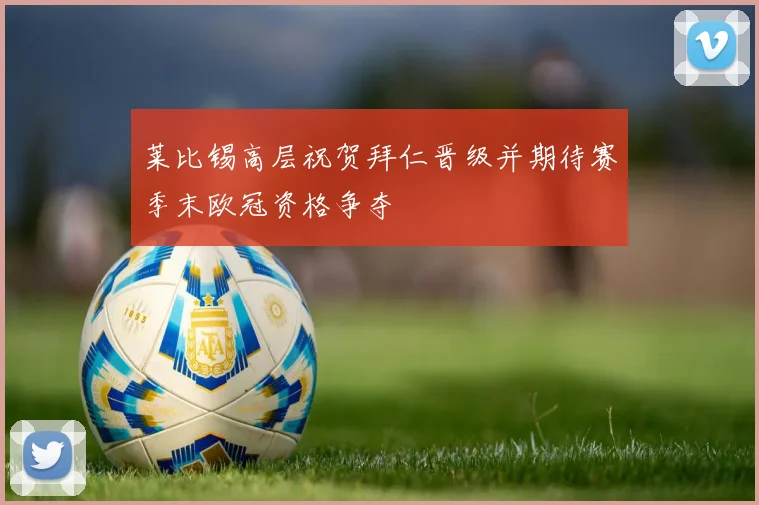 莱比锡高层祝贺拜仁晋级并期待赛季末欧冠资格争夺