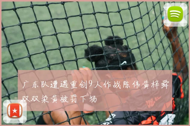 广东队遭遇重创9人作战陈伟黄梓舜双双染黄被罚下场