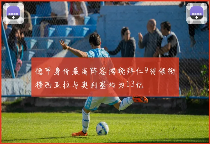 德甲身价最高阵容揭晓拜仁9将领衔穆西亚拉与奥利塞均为13亿