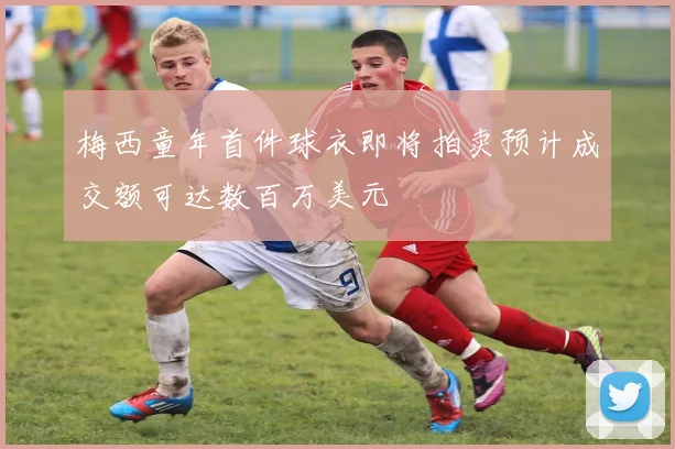 梅西童年首件球衣即将拍卖预计成交额可达数百万美元