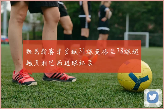 凯恩新赛季贡献31球英格兰78球超越贝利巴西进球纪录