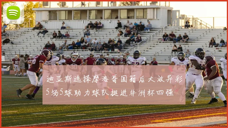 迪亚斯选择摩洛哥国籍后大放异彩5场5球助力球队挺进非洲杯四强
