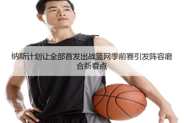 纳斯计划让全部首发出战篮网季前赛引发阵容磨合新看点 - BOYUSPORTS